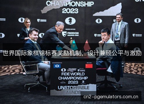 世界国际象棋锦标赛奖励机制,设计兼顾公平与激励 世界国际象棋锦标赛奖励机制,设计兼顾公平与激励